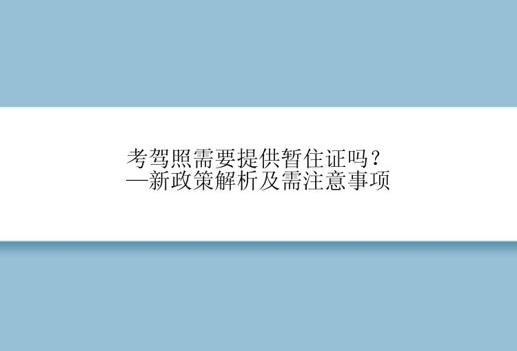 考驾照需要提供暂住证吗？—新政策解析及需注意事项