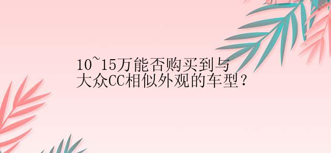 10~15万能否购买到与大众CC相似外观的车型？