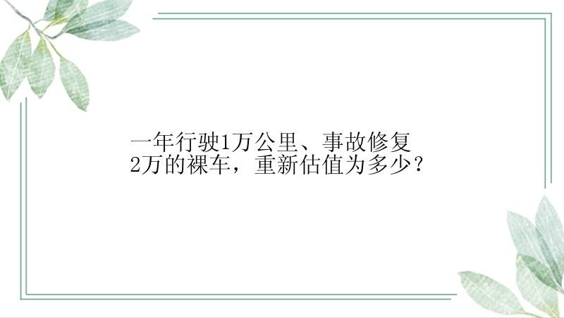 一年行驶1万公里、事故修复2万的裸车，重新估值为多少？