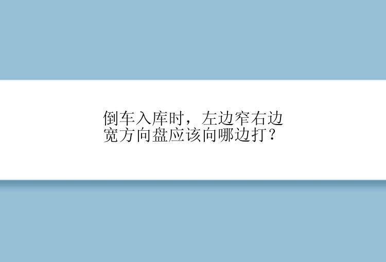 倒车入库时，左边窄右边宽方向盘应该向哪边打？