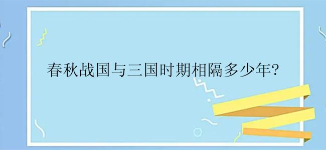 春秋战国与三国时期相隔多少年?