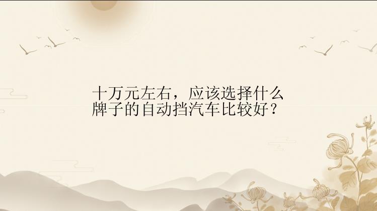 十万元左右，应该选择什么牌子的自动挡汽车比较好？