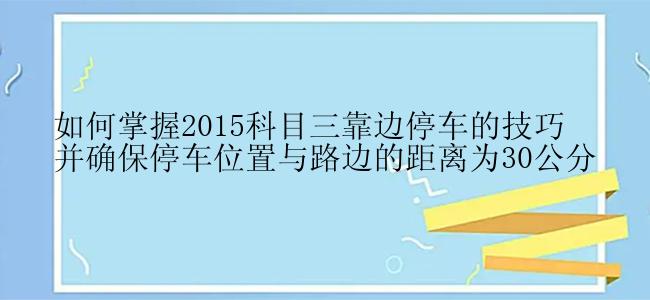 如何掌握2015科目三靠边停车的技巧并确保停车位置与路边的距离为30公分