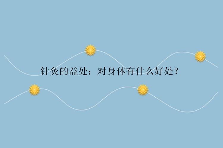 针灸的益处：对身体有什么好处？