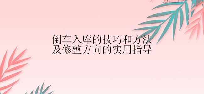 倒车入库的技巧和方法及修整方向的实用指导