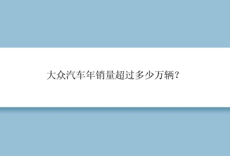 大众汽车年销量超过多少万辆？