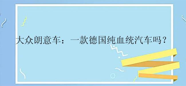 大众朗意车：一款德国纯血统汽车吗？