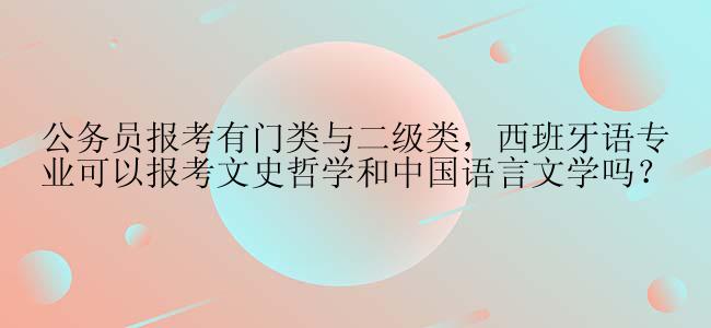 公务员报考有门类与二级类，西班牙语专业可以报考文史哲学和中国语言文学吗？