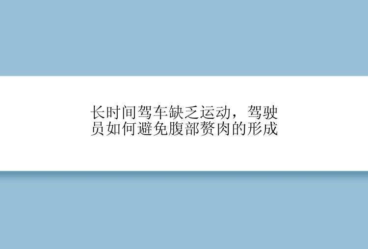 长时间驾车缺乏运动，驾驶员如何避免腹部赘肉的形成