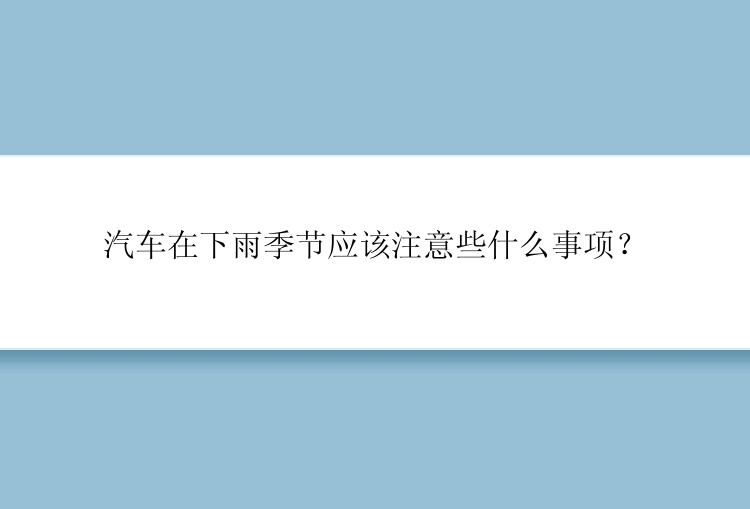 汽车在下雨季节应该注意些什么事项？