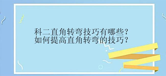 科二直角转弯技巧有哪些？如何提高直角转弯的技巧？