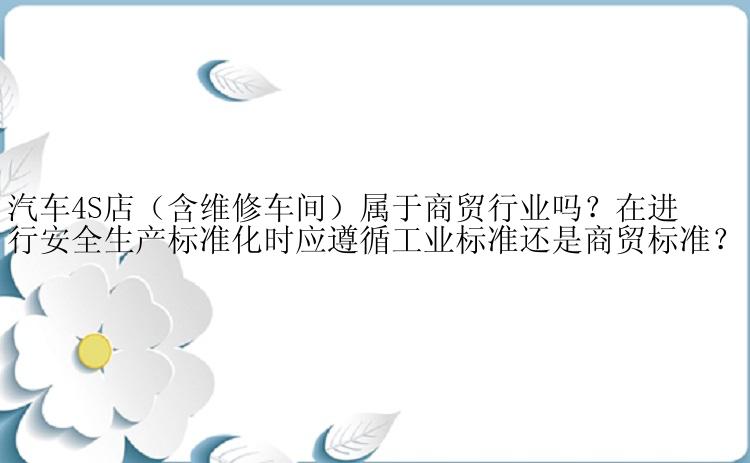 汽车4S店（含维修车间）属于商贸行业吗？在进行安全生产标准化时应遵循工业标准还是商贸标准？