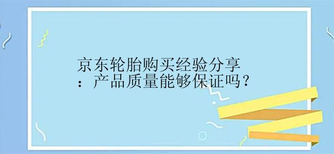 京东轮胎购买经验分享：产品质量能够保证吗？