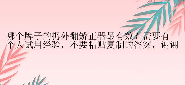 哪个牌子的拇外翻矫正器最有效？需要有个人试用经验，不要粘贴复制的答案，谢谢