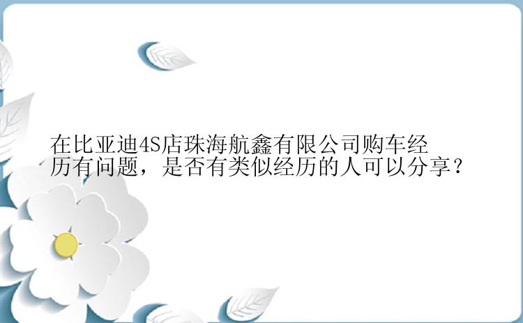 在比亚迪4S店珠海航鑫有限公司购车经历有问题，是否有类似经历的人可以分享？