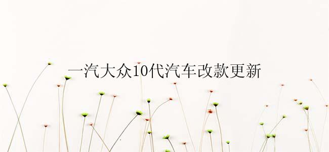 一汽大众10代汽车改款更新