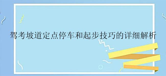 驾考坡道定点停车和起步技巧的详细解析