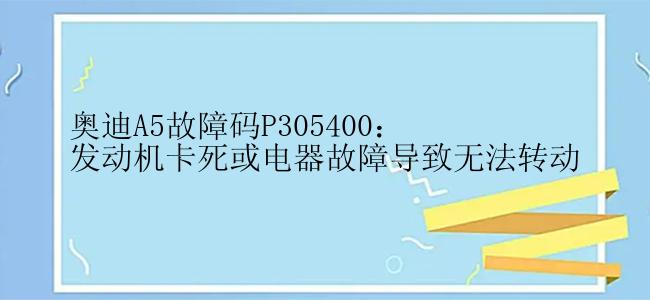 奥迪A5故障码P305400：发动机卡死或电器故障导致无法转动