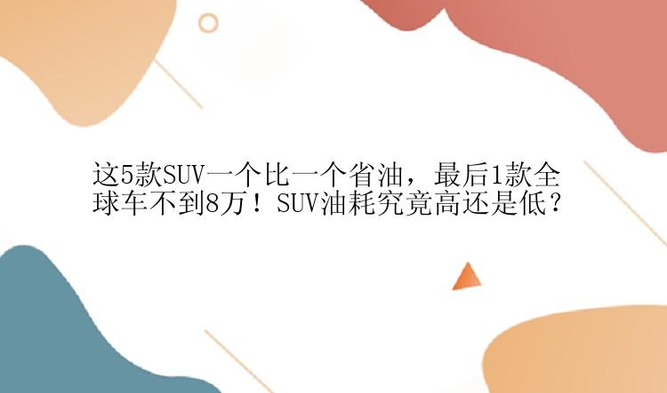 这5款SUV一个比一个省油，最后1款全球车不到8万！SUV油耗究竟高还是低？