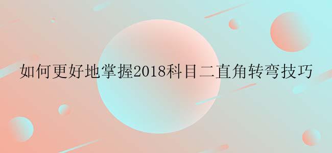 如何更好地掌握2018科目二直角转弯技巧