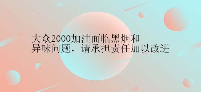 大众2000加油面临黑烟和异味问题，请承担责任加以改进