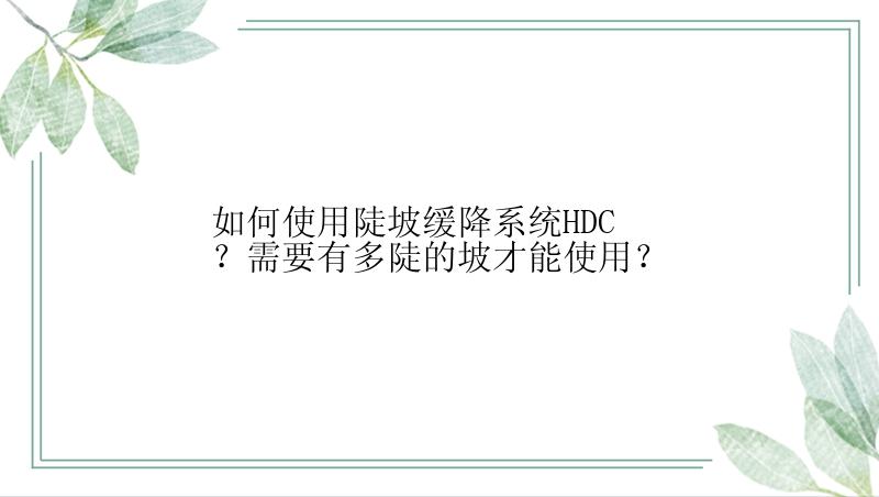 如何使用陡坡缓降系统HDC？需要有多陡的坡才能使用？