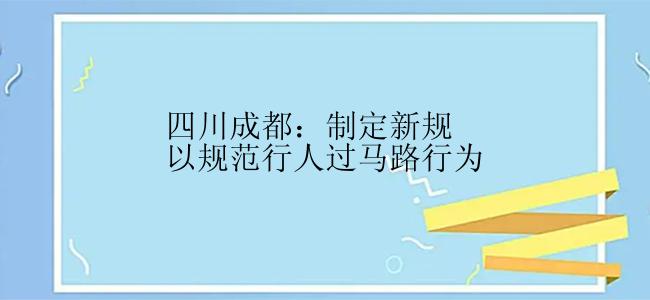 四川成都：制定新规以规范行人过马路行为