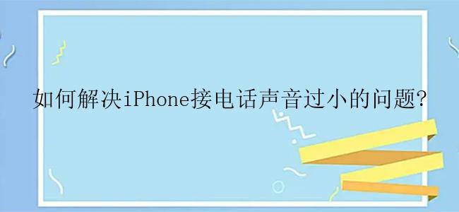 如何解决iPhone接电话声音过小的问题?