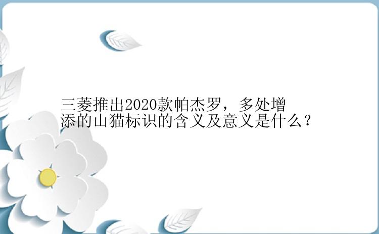 三菱推出2020款帕杰罗，多处增添的山猫标识的含义及意义是什么？