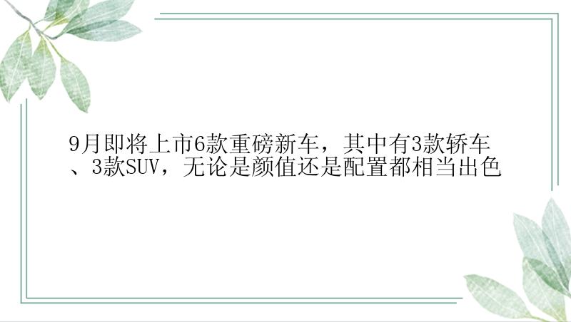 9月即将上市6款重磅新车，其中有3款轿车、3款SUV，无论是颜值还是配置都相当出色