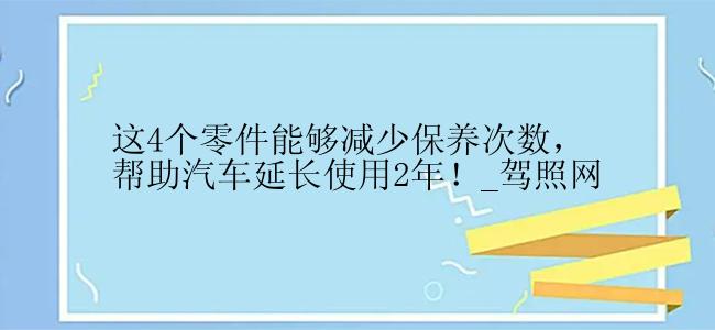 这4个零件能够减少保养次数，帮助汽车延长使用2年！_驾照网