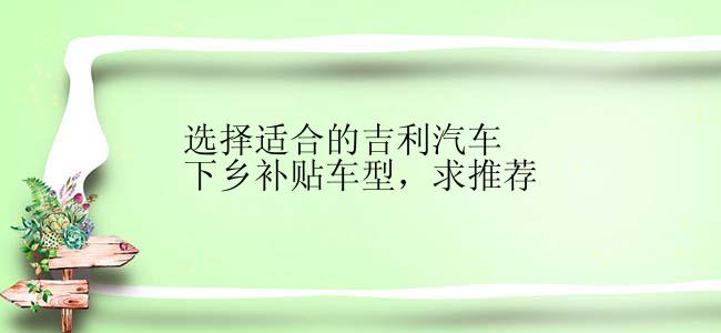 选择适合的吉利汽车下乡补贴车型，求推荐