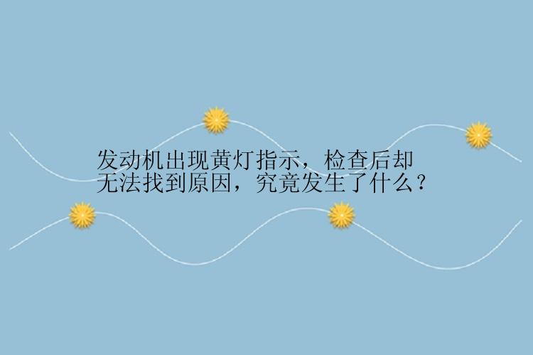 发动机出现黄灯指示，检查后却无法找到原因，究竟发生了什么？