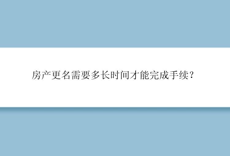 房产更名需要多长时间才能完成手续？