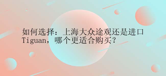 如何选择：上海大众途观还是进口Tiguan，哪个更适合购买？