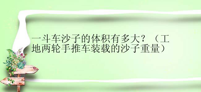 一斗车沙子的体积有多大？（工地两轮手推车装载的沙子重量）