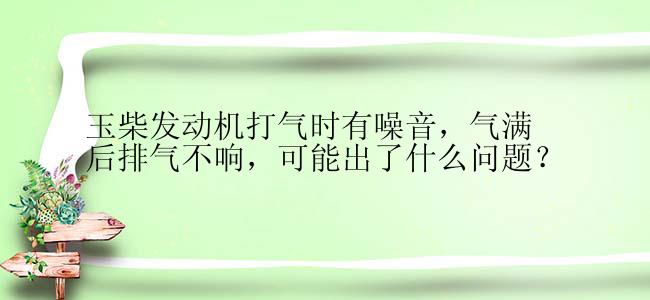 玉柴发动机打气时有噪音，气满后排气不响，可能出了什么问题？