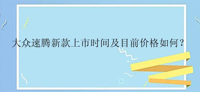 大众速腾新款上市时间及目前价格如何？