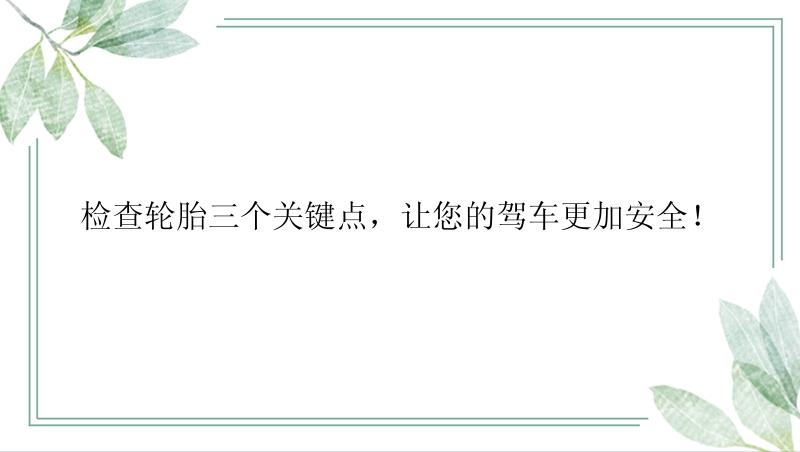 检查轮胎三个关键点，让您的驾车更加安全！