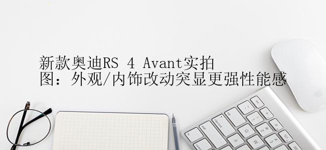 新款奥迪RS 4 Avant实拍图：外观/内饰改动突显更强性能感