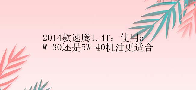 2014款速腾1.4T：使用5W-30还是5W-40机油更适合