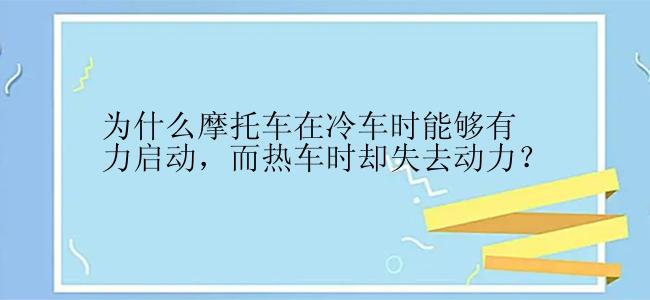 为什么摩托车在冷车时能够有力启动，而热车时却失去动力？