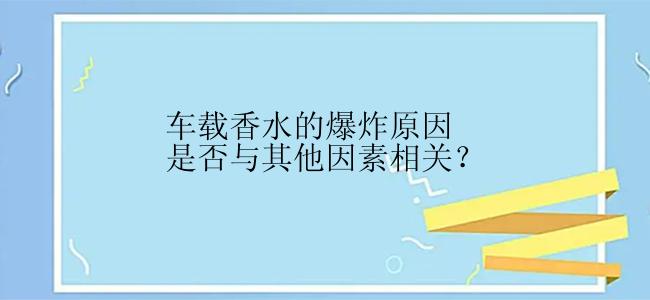 车载香水的爆炸原因是否与其他因素相关？