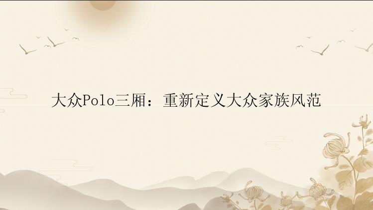 大众Polo三厢：重新定义大众家族风范