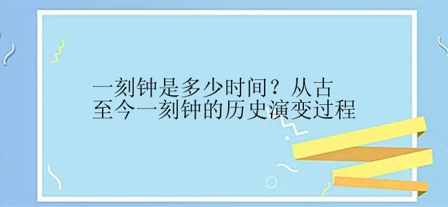 一刻钟是多少时间？从古至今一刻钟的历史演变过程