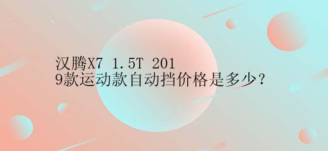 汉腾X7 1.5T 2019款运动款自动挡价格是多少？