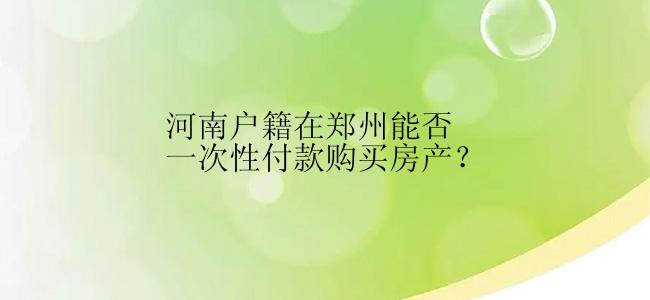 河南户籍在郑州能否一次性付款购买房产？