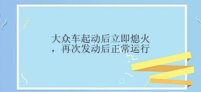 大众车起动后立即熄火，再次发动后正常运行