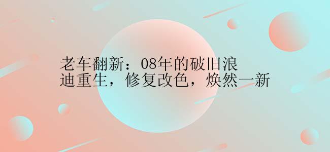 老车翻新：08年的破旧浪迪重生，修复改色，焕然一新