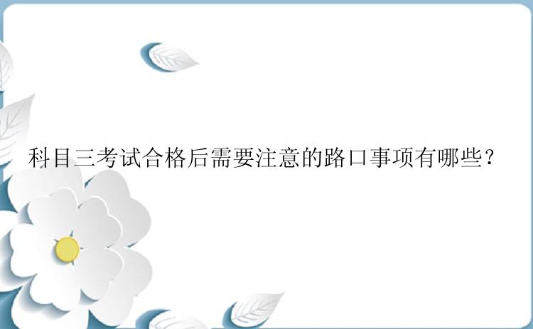 科目三考试合格后需要注意的路口事项有哪些？